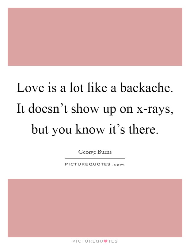 Love is a lot like a backache. It doesn't show up on x-rays, but you know it's there Picture Quote #1