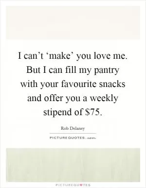 I can’t ‘make’ you love me. But I can fill my pantry with your favourite snacks and offer you a weekly stipend of $75 Picture Quote #1