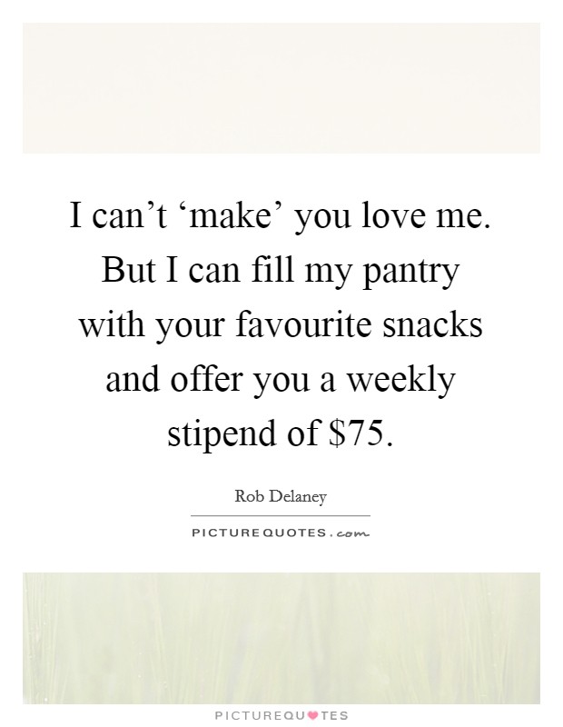 I can't ‘make' you love me. But I can fill my pantry with your favourite snacks and offer you a weekly stipend of $75 Picture Quote #1