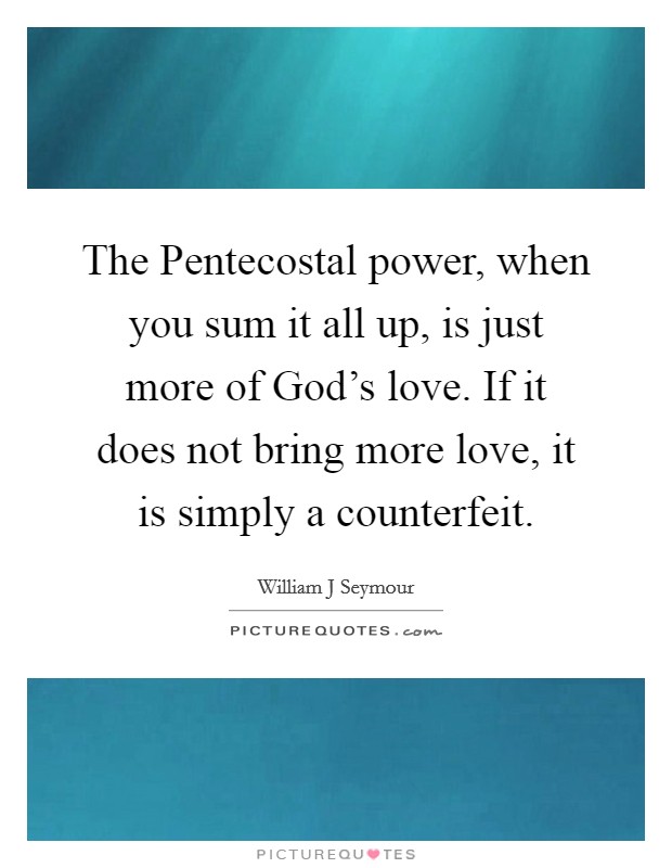 The Pentecostal power, when you sum it all up, is just more of God's love. If it does not bring more love, it is simply a counterfeit Picture Quote #1