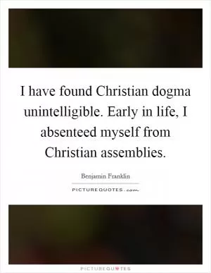I have found Christian dogma unintelligible. Early in life, I absenteed myself from Christian assemblies Picture Quote #1