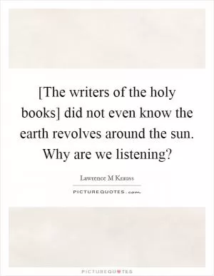 [The writers of the holy books] did not even know the earth revolves around the sun. Why are we listening? Picture Quote #1