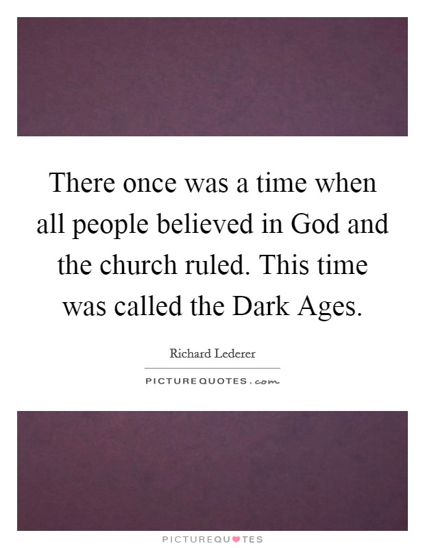 There once was a time when all people believed in God and the church ruled. This time was called the Dark Ages Picture Quote #1