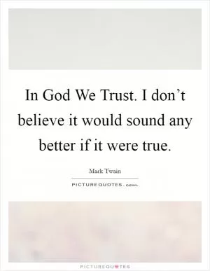 In God We Trust. I don’t believe it would sound any better if it were true Picture Quote #1