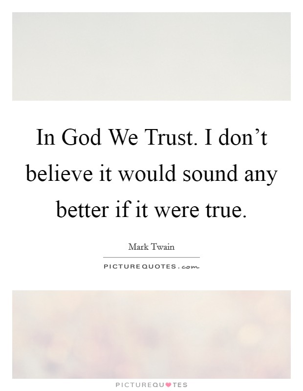 In God We Trust. I don't believe it would sound any better if it were true Picture Quote #1