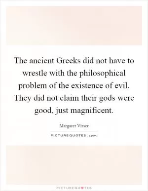 The ancient Greeks did not have to wrestle with the philosophical problem of the existence of evil. They did not claim their gods were good, just magnificent Picture Quote #1