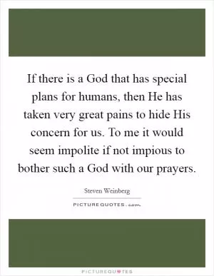 If there is a God that has special plans for humans, then He has taken very great pains to hide His concern for us. To me it would seem impolite if not impious to bother such a God with our prayers Picture Quote #1