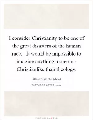 I consider Christianity to be one of the great disasters of the human race... It would be impossible to imagine anything more un - Christianlike than theology Picture Quote #1