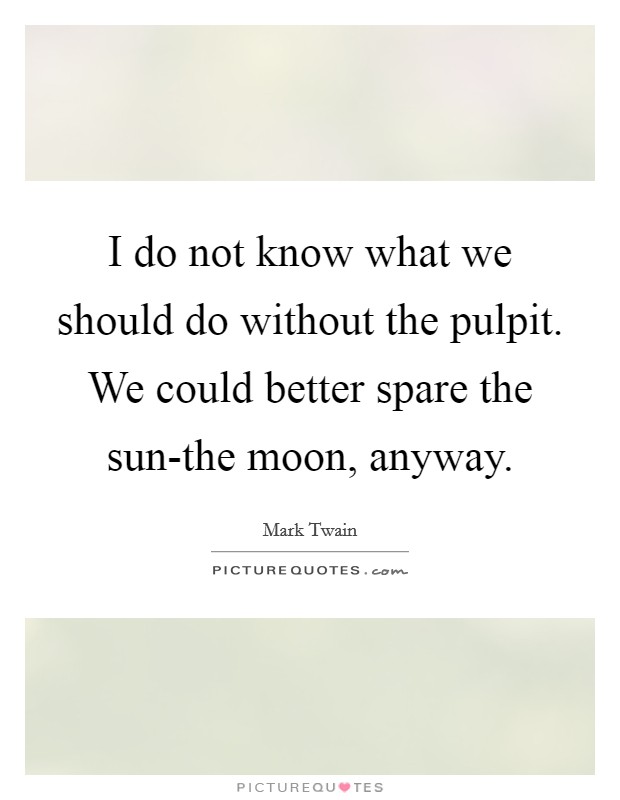 I do not know what we should do without the pulpit. We could better spare the sun-the moon, anyway Picture Quote #1