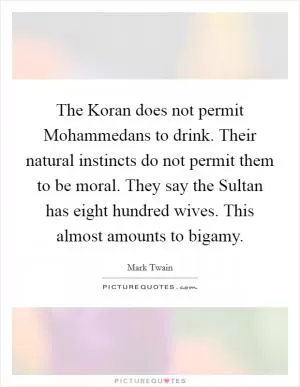 The Koran does not permit Mohammedans to drink. Their natural instincts do not permit them to be moral. They say the Sultan has eight hundred wives. This almost amounts to bigamy Picture Quote #1