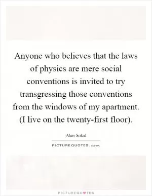 Anyone who believes that the laws of physics are mere social conventions is invited to try transgressing those conventions from the windows of my apartment. (I live on the twenty-first floor) Picture Quote #1