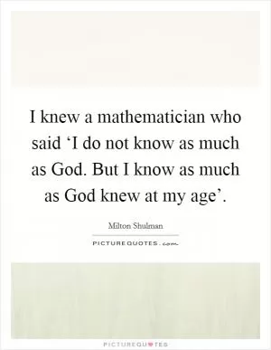 I knew a mathematician who said ‘I do not know as much as God. But I know as much as God knew at my age’ Picture Quote #1