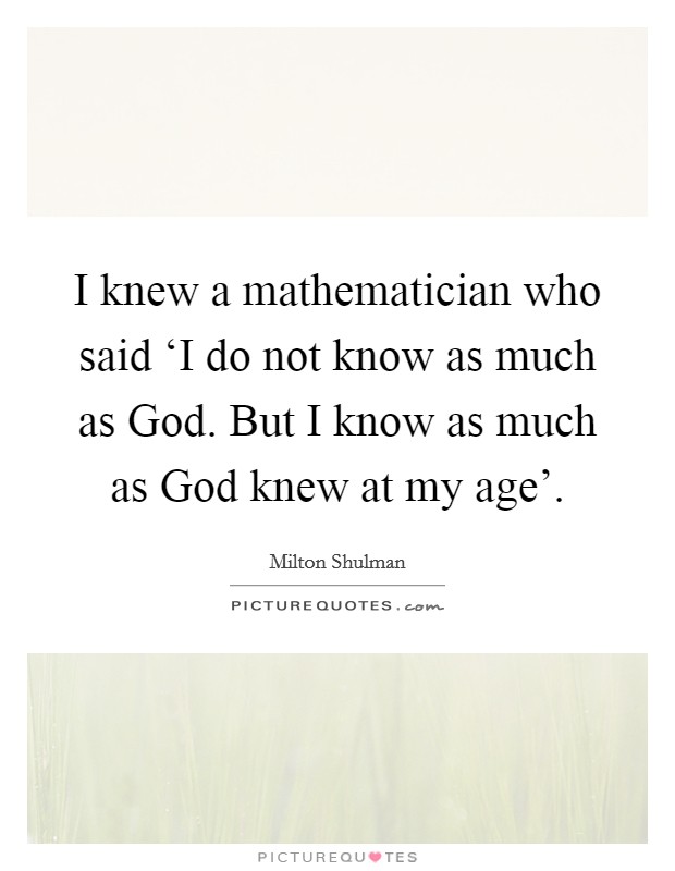 I knew a mathematician who said ‘I do not know as much as God. But I know as much as God knew at my age' Picture Quote #1