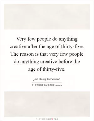 Very few people do anything creative after the age of thirty-five. The reason is that very few people do anything creative before the age of thirty-five Picture Quote #1