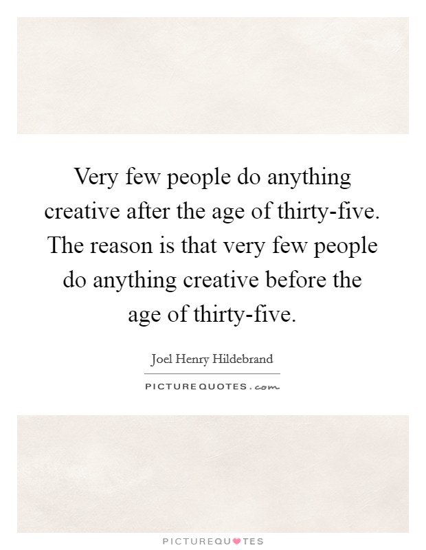 Very few people do anything creative after the age of thirty-five. The reason is that very few people do anything creative before the age of thirty-five Picture Quote #1