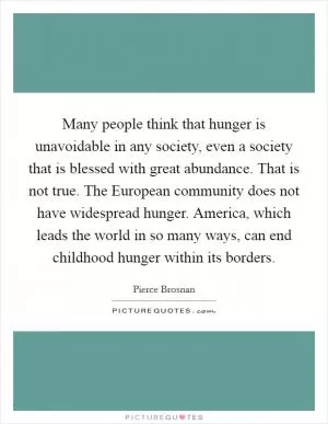 Many people think that hunger is unavoidable in any society, even a society that is blessed with great abundance. That is not true. The European community does not have widespread hunger. America, which leads the world in so many ways, can end childhood hunger within its borders Picture Quote #1