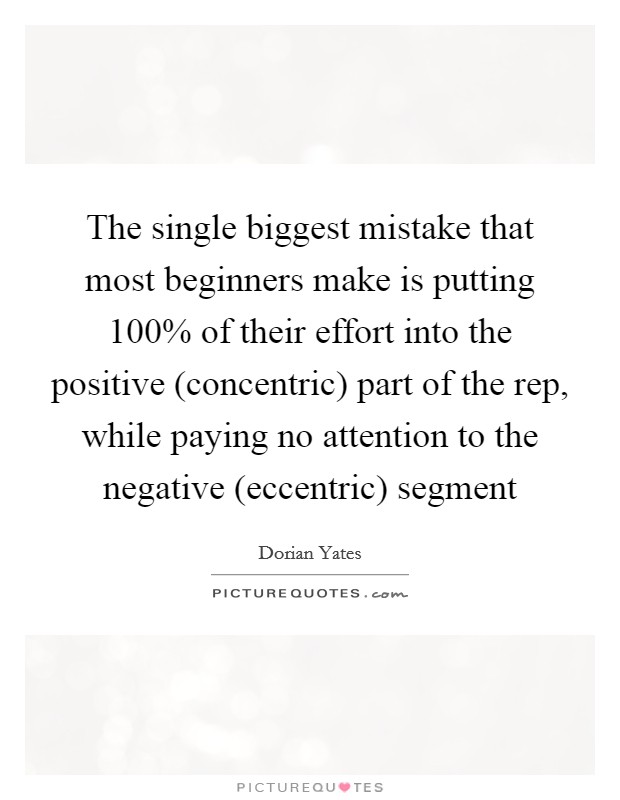 The single biggest mistake that most beginners make is putting 100% of their effort into the positive (concentric) part of the rep, while paying no attention to the negative (eccentric) segment Picture Quote #1