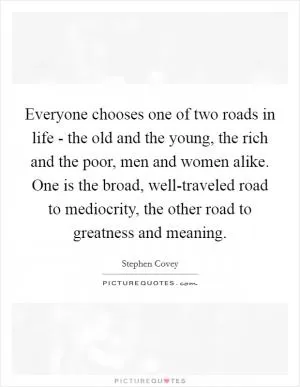 Everyone chooses one of two roads in life - the old and the young, the rich and the poor, men and women alike. One is the broad, well-traveled road to mediocrity, the other road to greatness and meaning Picture Quote #1