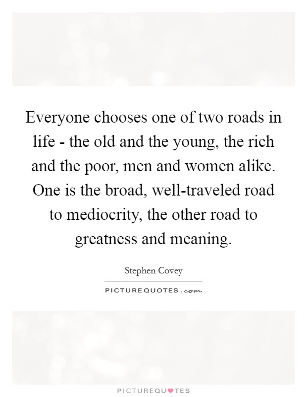 Everyone chooses one of two roads in life - the old and the young, the rich and the poor, men and women alike. One is the broad, well-traveled road to mediocrity, the other road to greatness and meaning Picture Quote #1