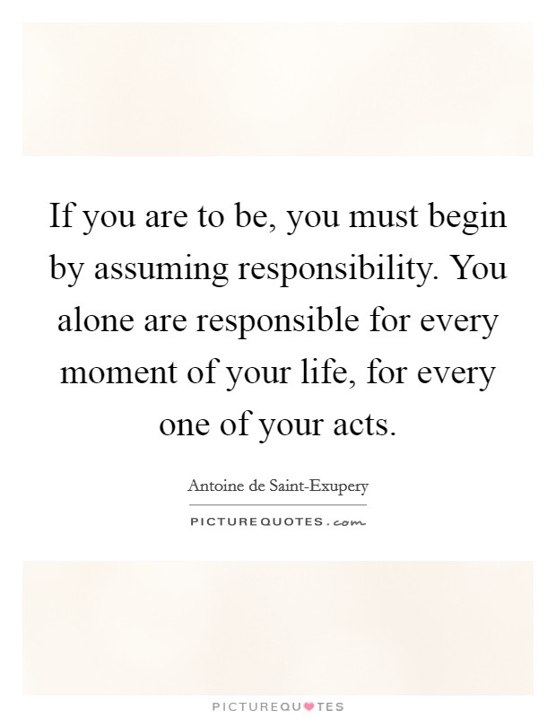 If you are to be, you must begin by assuming responsibility. You alone are responsible for every moment of your life, for every one of your acts Picture Quote #1
