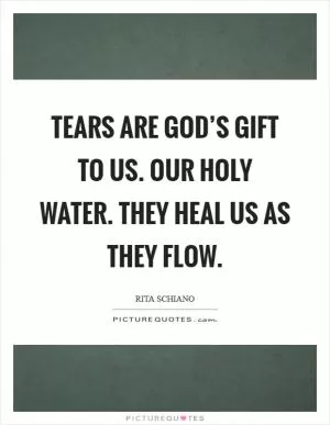 Tears are God’s gift to us. Our holy water. They heal us as they flow Picture Quote #1