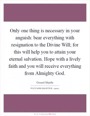 Only one thing is necessary in your anguish: bear everything with resignation to the Divine Will; for this will help you to attain your eternal salvation. Hope with a lively faith and you will receive everything from Almighty God Picture Quote #1