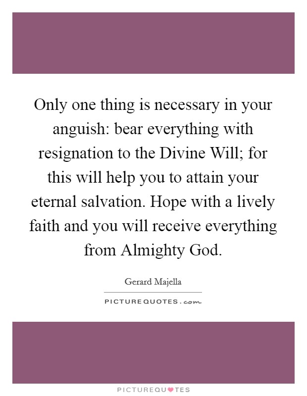 Only one thing is necessary in your anguish: bear everything with resignation to the Divine Will; for this will help you to attain your eternal salvation. Hope with a lively faith and you will receive everything from Almighty God Picture Quote #1