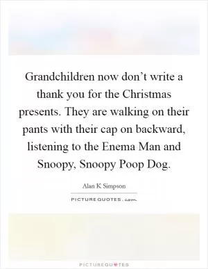 Grandchildren now don’t write a thank you for the Christmas presents. They are walking on their pants with their cap on backward, listening to the Enema Man and Snoopy, Snoopy Poop Dog Picture Quote #1