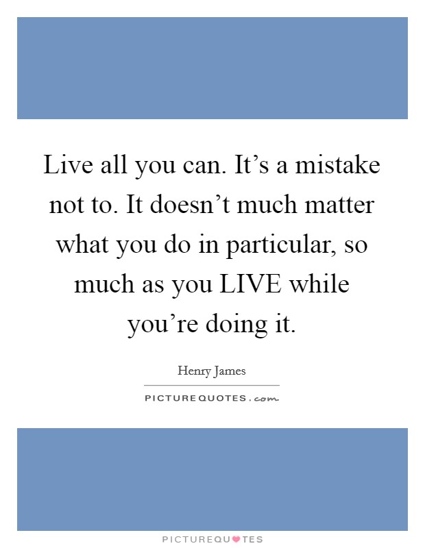 Live all you can. It's a mistake not to. It doesn't much matter what you do in particular, so much as you LIVE while you're doing it Picture Quote #1
