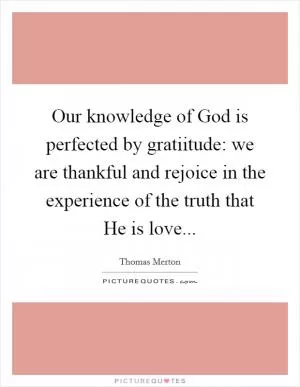 Our knowledge of God is perfected by gratiitude: we are thankful and rejoice in the experience of the truth that He is love Picture Quote #1