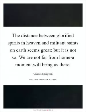 The distance between glorified spirits in heaven and militant saints on earth seems great; but it is not so. We are not far from home-a moment will bring us there Picture Quote #1
