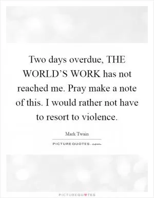 Two days overdue, THE WORLD’S WORK has not reached me. Pray make a note of this. I would rather not have to resort to violence Picture Quote #1
