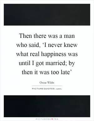 Then there was a man who said, ‘I never knew what real happiness was until I got married; by then it was too late’ Picture Quote #1