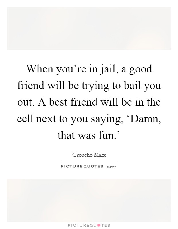 When you're in jail, a good friend will be trying to bail you out. A best friend will be in the cell next to you saying, ‘Damn, that was fun.' Picture Quote #1