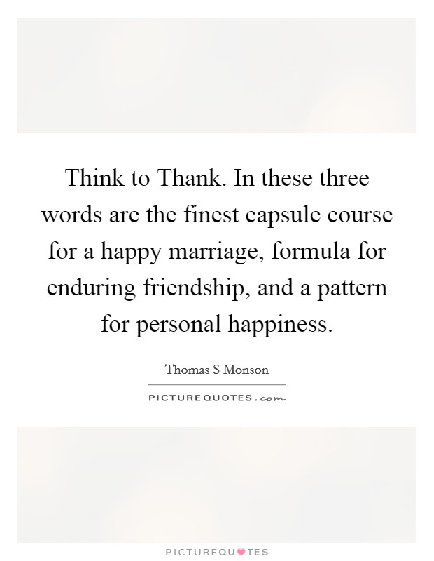 Think to Thank. In these three words are the finest capsule course for a happy marriage, formula for enduring friendship, and a pattern for personal happiness Picture Quote #1