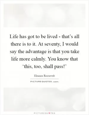 Life has got to be lived - that’s all there is to it. At seventy, I would say the advantage is that you take life more calmly. You know that ‘this, too, shall pass!’ Picture Quote #1