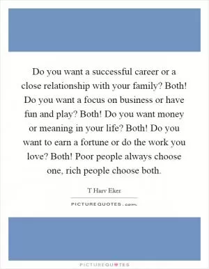 Do you want a successful career or a close relationship with your family? Both! Do you want a focus on business or have fun and play? Both! Do you want money or meaning in your life? Both! Do you want to earn a fortune or do the work you love? Both! Poor people always choose one, rich people choose both Picture Quote #1