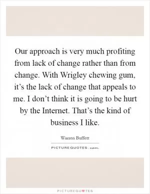 Our approach is very much profiting from lack of change rather than from change. With Wrigley chewing gum, it’s the lack of change that appeals to me. I don’t think it is going to be hurt by the Internet. That’s the kind of business I like Picture Quote #1