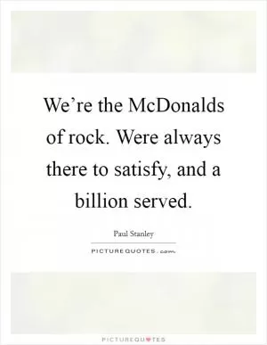 We’re the McDonalds of rock. Were always there to satisfy, and a billion served Picture Quote #1
