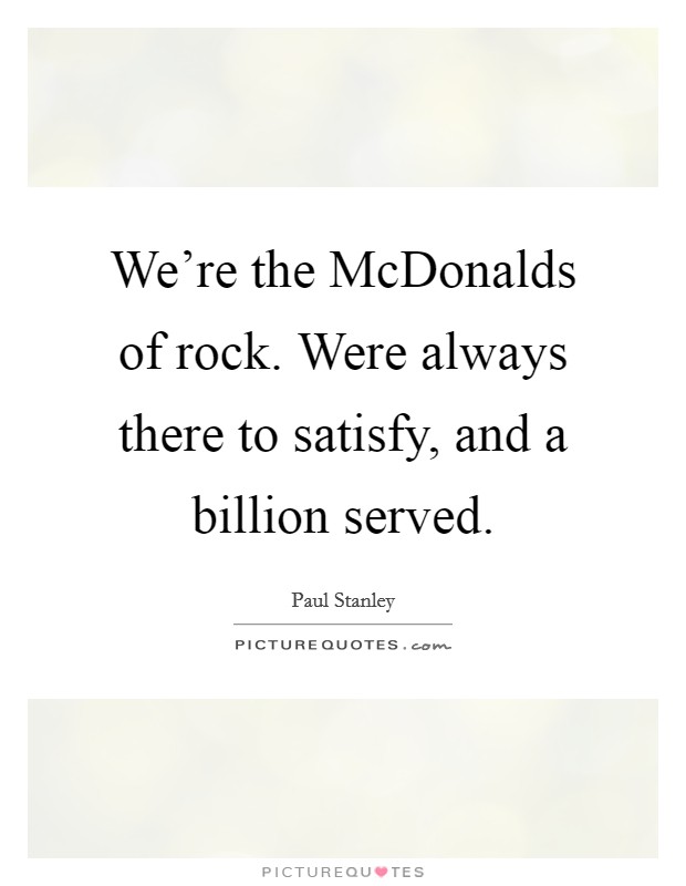 We're the McDonalds of rock. Were always there to satisfy, and a billion served Picture Quote #1