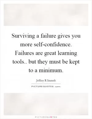 Surviving a failure gives you more self-confidence. Failures are great learning tools.. but they must be kept to a minimum Picture Quote #1