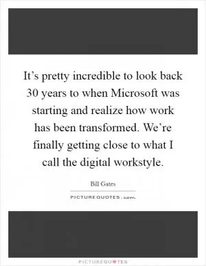 It’s pretty incredible to look back 30 years to when Microsoft was starting and realize how work has been transformed. We’re finally getting close to what I call the digital workstyle Picture Quote #1