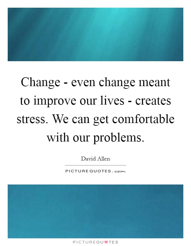 Change - even change meant to improve our lives - creates stress. We can get comfortable with our problems Picture Quote #1