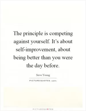 The principle is competing against yourself. It’s about self-improvement, about being better than you were the day before Picture Quote #1