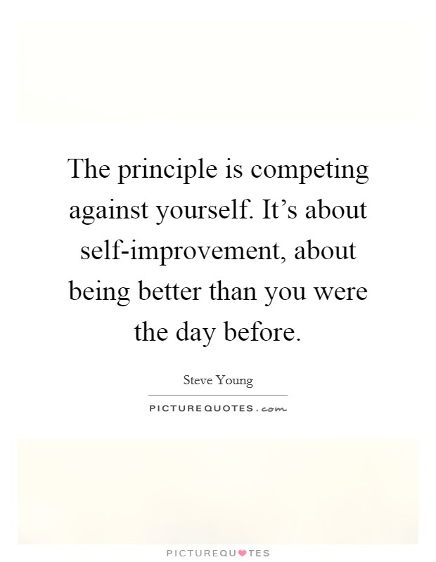The principle is competing against yourself. It's about self-improvement, about being better than you were the day before Picture Quote #1