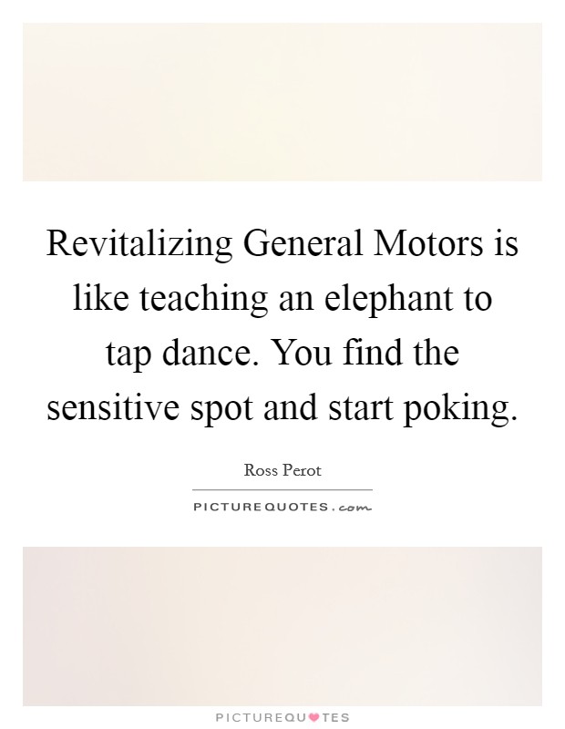 Revitalizing General Motors is like teaching an elephant to tap dance. You find the sensitive spot and start poking Picture Quote #1