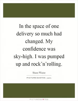 In the space of one delivery so much had changed. My confidence was sky-high. I was pumped up and rock’n’rolling Picture Quote #1
