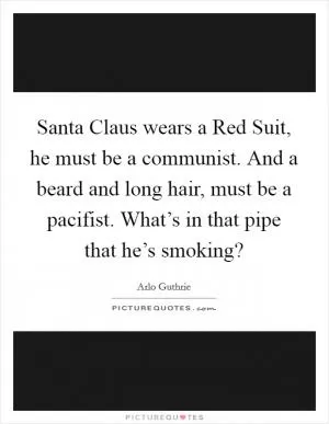 Santa Claus wears a Red Suit, he must be a communist. And a beard and long hair, must be a pacifist. What’s in that pipe that he’s smoking? Picture Quote #1