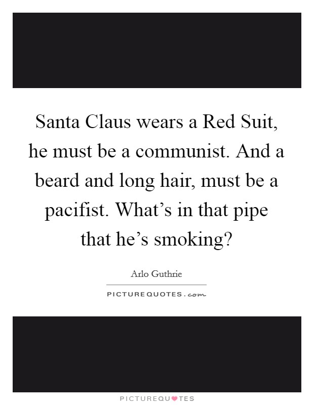 Santa Claus wears a Red Suit, he must be a communist. And a beard and long hair, must be a pacifist. What's in that pipe that he's smoking? Picture Quote #1
