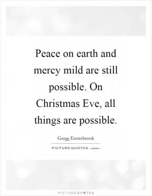 Peace on earth and mercy mild are still possible. On Christmas Eve, all things are possible Picture Quote #1